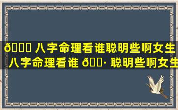 🐅 八字命理看谁聪明些啊女生「八字命理看谁 🌷 聪明些啊女生怎么看」